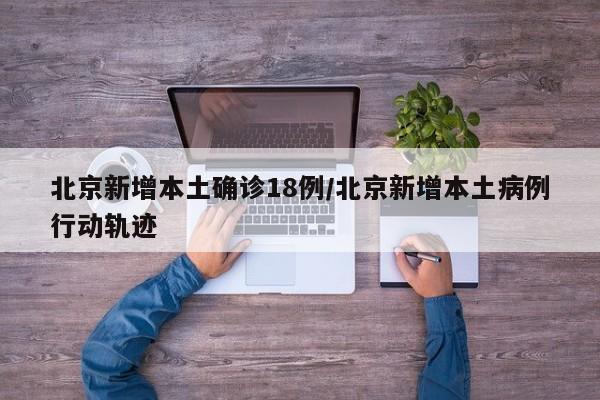 北京新增本土确诊18例/北京新增本土病例行动轨迹