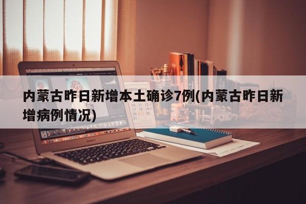 内蒙古昨日新增本土确诊7例(内蒙古昨日新增病例情况)