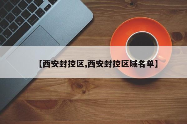 【西安封控区,西安封控区域名单】