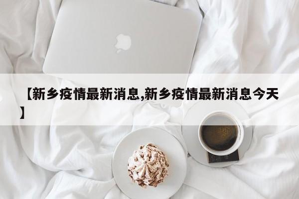 【新乡疫情最新消息,新乡疫情最新消息今天】