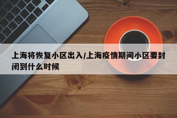 上海将恢复小区出入/上海疫情期间小区要封闭到什么时候