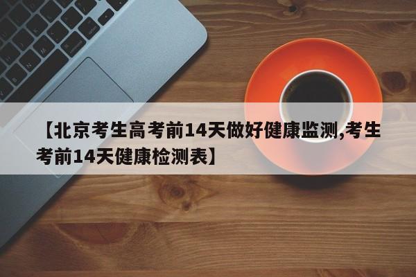 【北京考生高考前14天做好健康监测,考生考前14天健康检测表】
