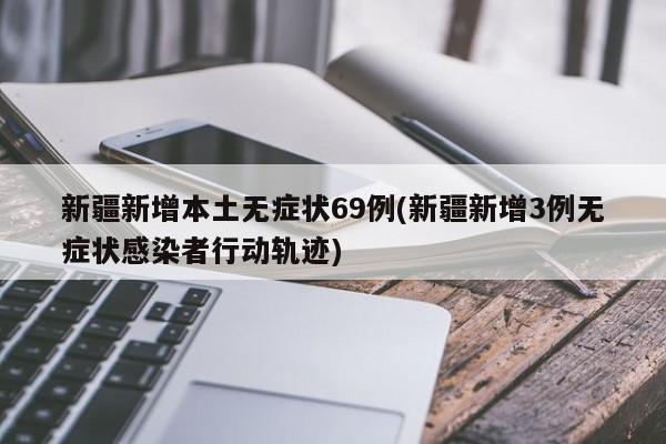 新疆新增本土无症状69例(新疆新增3例无症状感染者行动轨迹)
